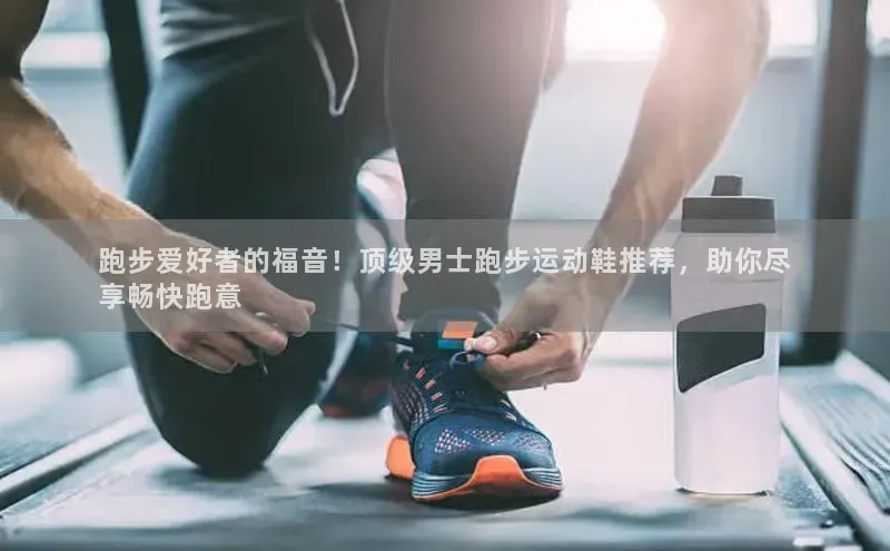 bsports必一体育网页版登录百度搜索资源平台跑步爱好者的福音！顶级男士跑步运动鞋推荐，助你尽
享畅快跑意