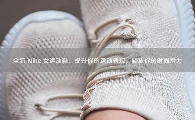 b体育在线登录网页版普信公司全新 Nike 女运动鞋：提升你的运动表现，释放你的时尚潜力