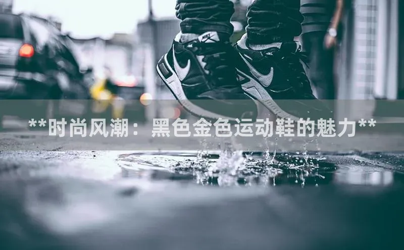 必一运动官网赛富乐斯**时尚风潮：黑色金色运动鞋的魅力**